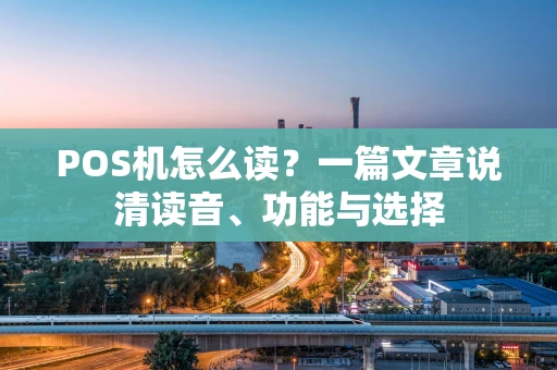 POS机怎么读？一篇文章说清读音、功能与选择
