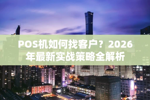 POS机如何找客户？2026年最新实战策略全解析