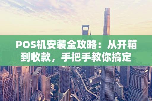 POS机安装全攻略：从开箱到收款，手把手教你搞定