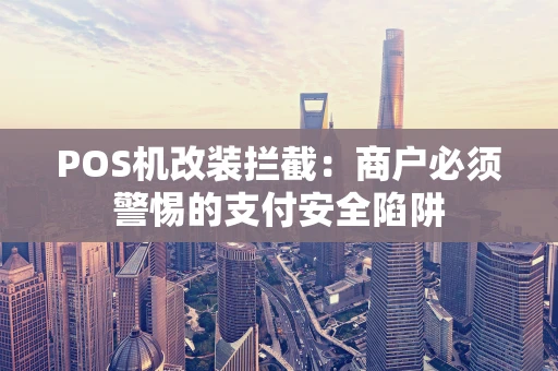 POS机改装拦截：商户必须警惕的支付安全陷阱