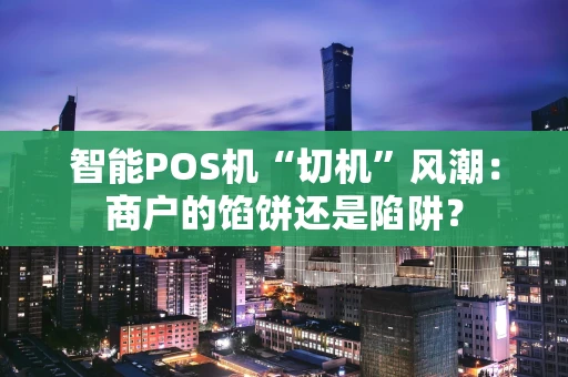 智能POS机“切机”风潮：商户的馅饼还是陷阱？