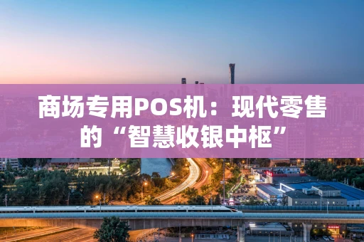 商场专用POS机：现代零售的“智慧收银中枢”