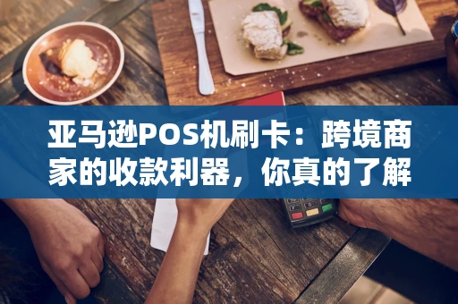 亚马逊POS机刷卡：跨境商家的收款利器，你真的了解吗？