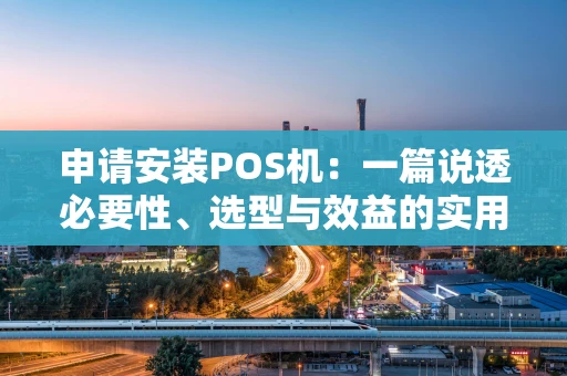 申请安装POS机：一篇说透必要性、选型与效益的实用指南