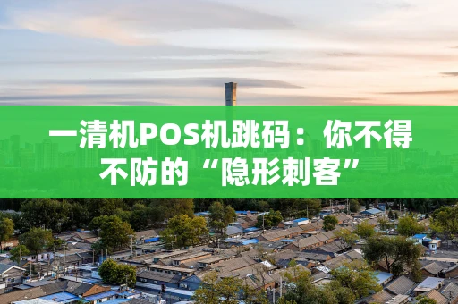 一清机POS机跳码：你不得不防的“隐形刺客”