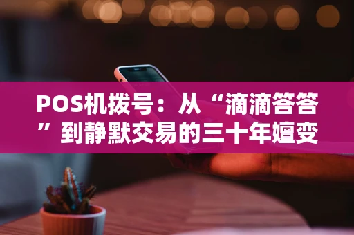 POS机拨号：从“滴滴答答”到静默交易的三十年嬗变