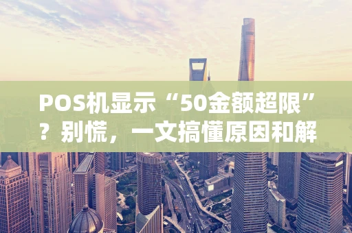 POS机显示“50金额超限”？别慌，一文搞懂原因和解决办法！