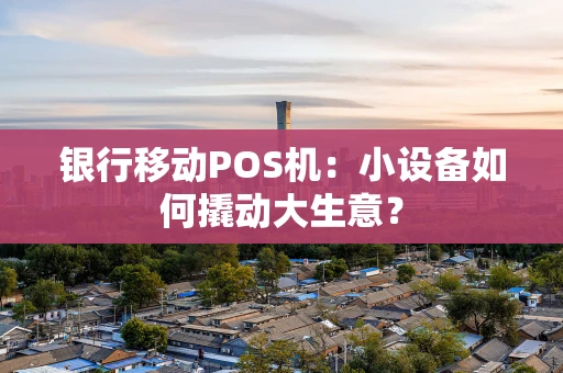 银行移动POS机：小设备如何撬动大生意？