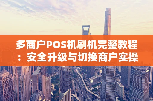 多商户POS机刷机完整教程：安全升级与切换商户实操指南