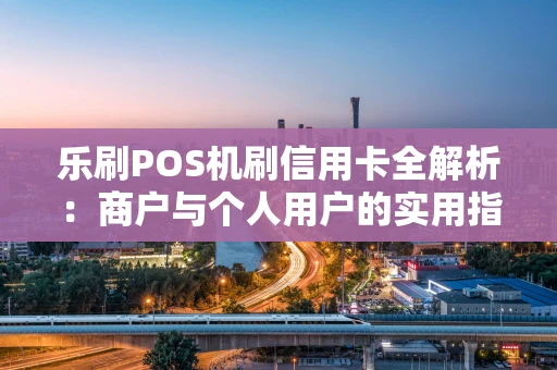乐刷POS机刷信用卡全解析：商户与个人用户的实用指南
