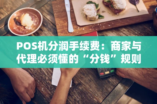 POS机分润手续费：商家与代理必须懂的“分钱”规则