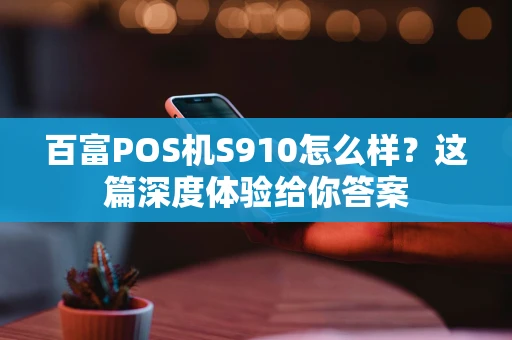 百富POS机S910怎么样？这篇深度体验给你答案