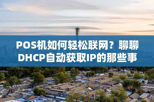 POS机如何轻松联网？聊聊DHCP自动获取IP的那些事儿