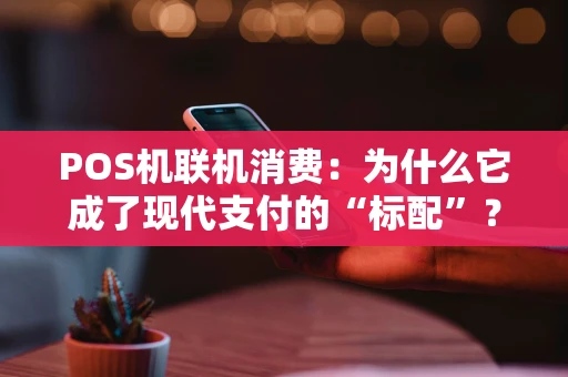 POS机联机消费：为什么它成了现代支付的“标配”？