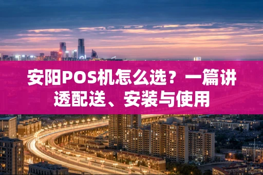 安阳POS机怎么选？一篇讲透配送、安装与使用