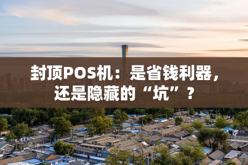 封顶POS机：是省钱利器，还是隐藏的“坑”？