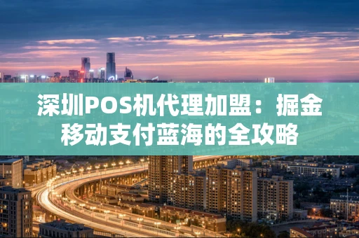 深圳POS机代理加盟：掘金移动支付蓝海的全攻略