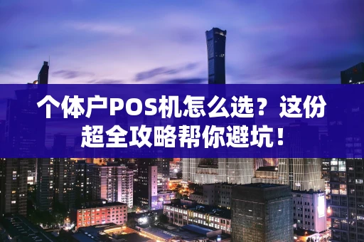 个体户POS机怎么选？这份超全攻略帮你避坑！