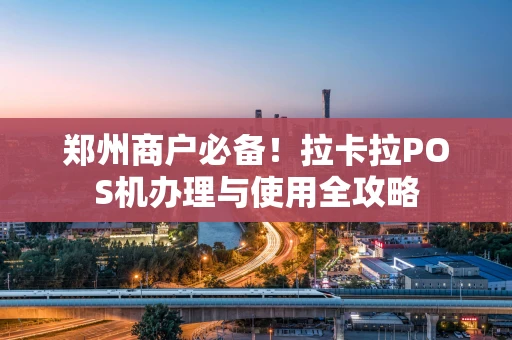 郑州商户必备！拉卡拉POS机办理与使用全攻略
