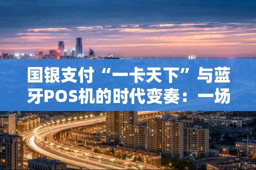国银支付“一卡天下”与蓝牙POS机的时代变奏：一场支付便利与安全合规的博弈