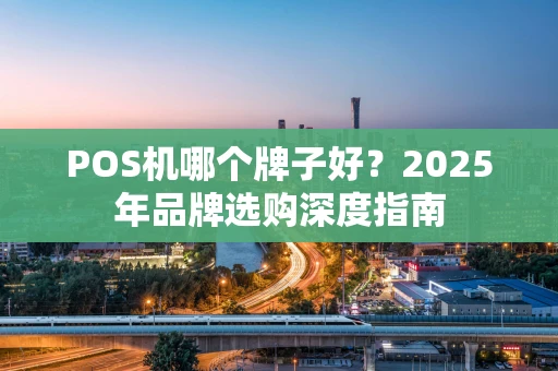 POS机哪个牌子好？2025年品牌选购深度指南