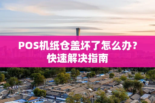 POS机纸仓盖坏了怎么办？快速解决指南