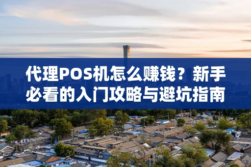 代理POS机怎么赚钱？新手必看的入门攻略与避坑指南