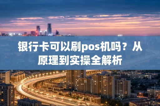 银行卡可以刷pos机吗？从原理到实操全解析