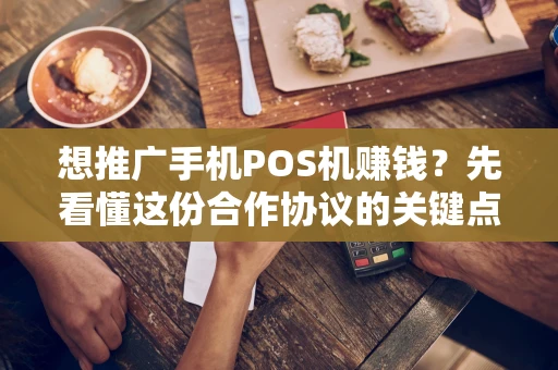 想推广手机POS机赚钱？先看懂这份合作协议的关键点！