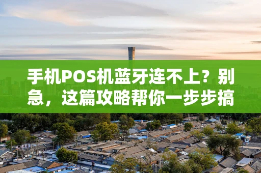 手机POS机蓝牙连不上？别急，这篇攻略帮你一步步搞定！