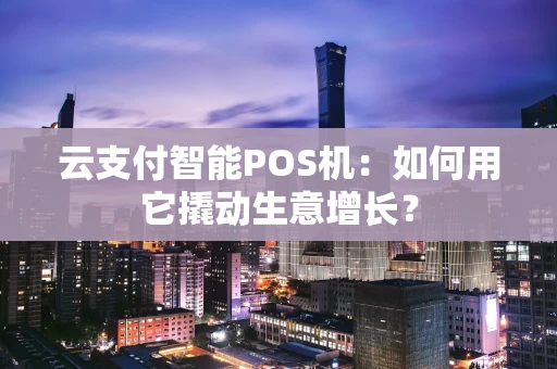 云支付智能POS机：如何用它撬动生意增长？