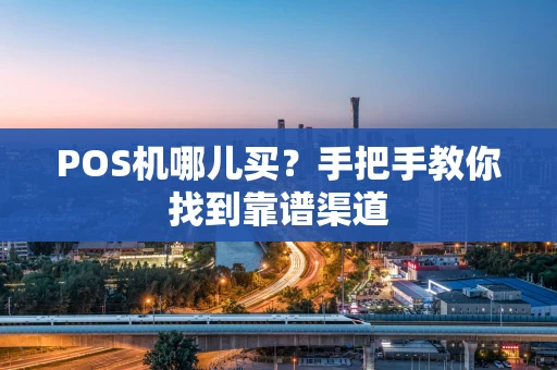 POS机哪儿买？手把手教你找到靠谱渠道