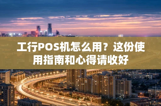 工行POS机怎么用？这份使用指南和心得请收好