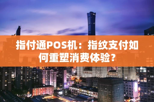 指付通POS机：指纹支付如何重塑消费体验？