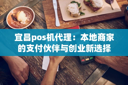 宜昌pos机代理：本地商家的支付伙伴与创业新选择