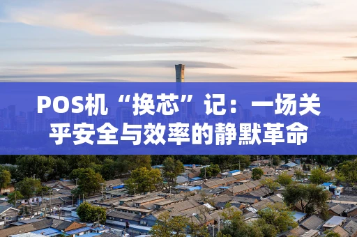 POS机“换芯”记：一场关乎安全与效率的静默革命