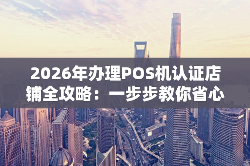 2026年办理POS机认证店铺全攻略：一步步教你省心省钱