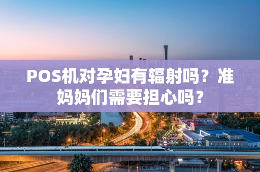 POS机对孕妇有辐射吗？准妈妈们需要担心吗？
