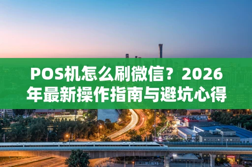 POS机怎么刷微信？2026年最新操作指南与避坑心得