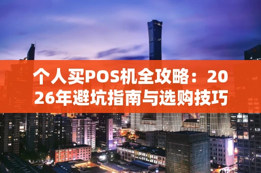 个人买POS机全攻略：2026年避坑指南与选购技巧