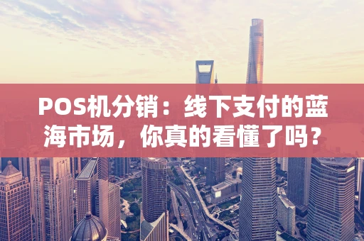 POS机分销：线下支付的蓝海市场，你真的看懂了吗？