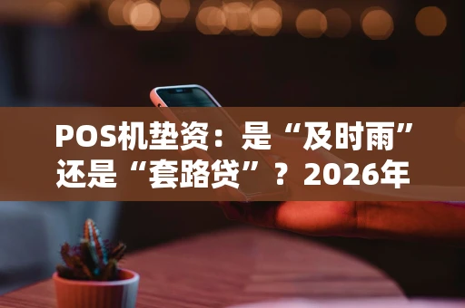 POS机垫资：是“及时雨”还是“套路贷”？2026年资金周转必看