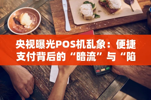 央视曝光POS机乱象：便捷支付背后的“暗流”与“陷阱”