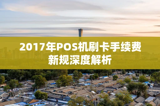 2017年POS机刷卡手续费新规深度解析