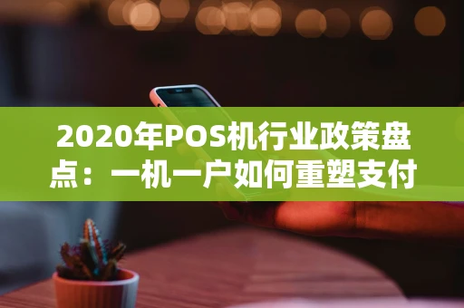 2020年POS机行业政策盘点：一机一户如何重塑支付市场？