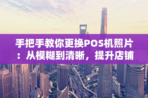 手把手教你更换POS机照片：从模糊到清晰，提升店铺形象就这么简单！