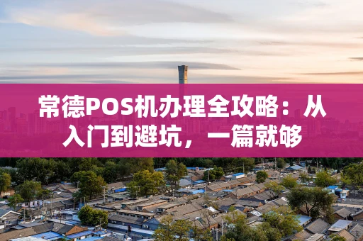 常德POS机办理全攻略：从入门到避坑，一篇就够