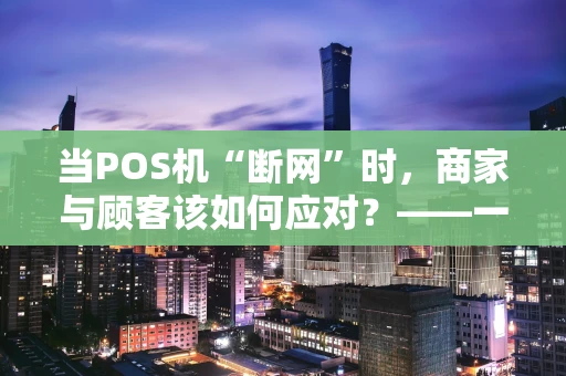 当POS机“断网”时，商家与顾客该如何应对？——一份实战指南