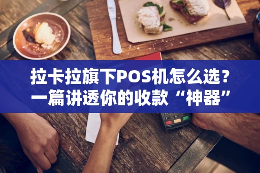 拉卡拉旗下POS机怎么选？一篇讲透你的收款“神器”