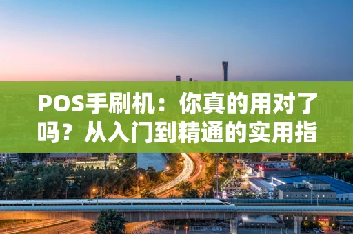 POS手刷机:你真的用对了吗?从入门到精通的实用指南 POS手刷机:你真的用对了吗?从入门到精通的实用指南